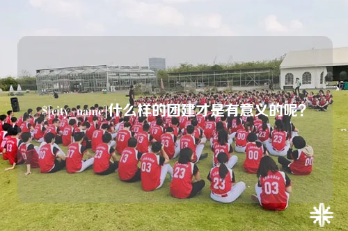阿勒泰什么样的团建才是有意义的呢？